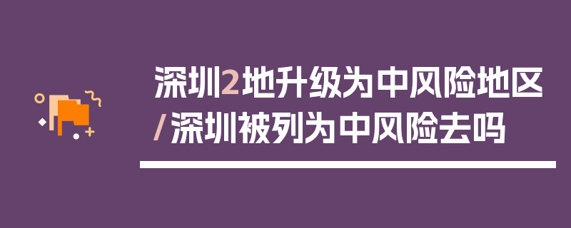 深圳2地升级为中风险地区/深圳被列为中风险去吗