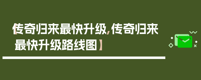 【传奇归来最快升级,传奇归来最快升级路线图】