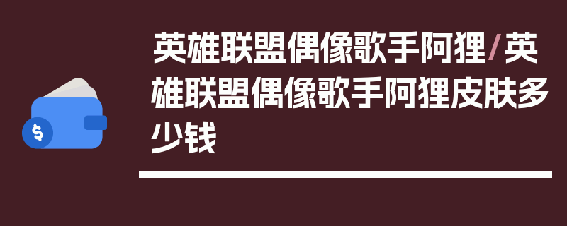 英雄联盟偶像歌手阿狸/英雄联盟偶像歌手阿狸皮肤多少钱