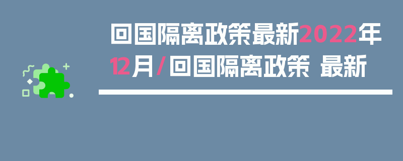 回国隔离政策最新2022年12月/回国隔离政策 最新