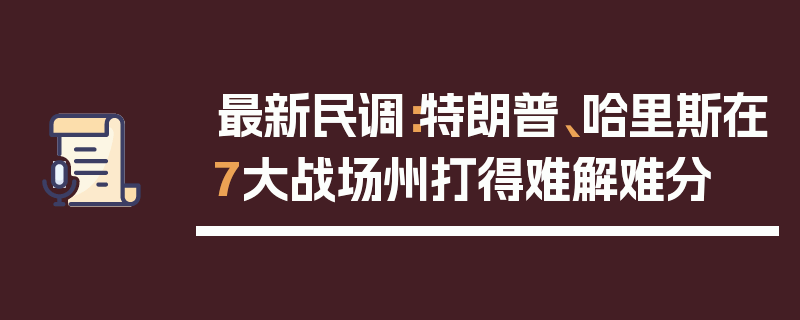 最新民调：特朗普、哈里斯在7大战场州打得难解难分