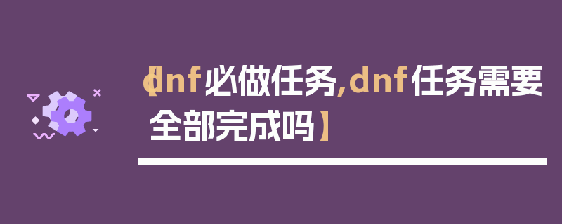 【dnf必做任务,dnf任务需要全部完成吗】