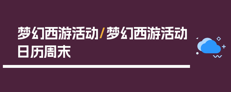 梦幻西游活动/梦幻西游活动日历周末