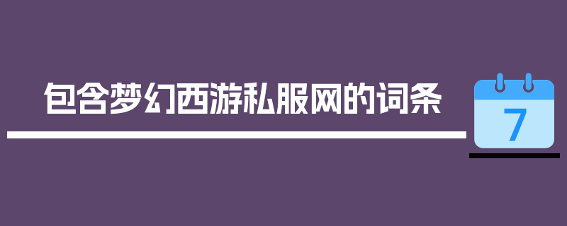 包含梦幻西游私服网的词条