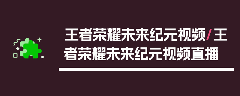 王者荣耀未来纪元视频/王者荣耀未来纪元视频直播