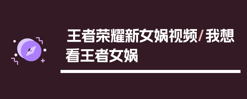 王者荣耀新女娲视频/我想看王者女娲