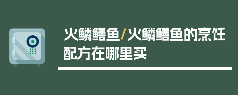 火鳞鳝鱼/火鳞鳝鱼的烹饪配方在哪里买