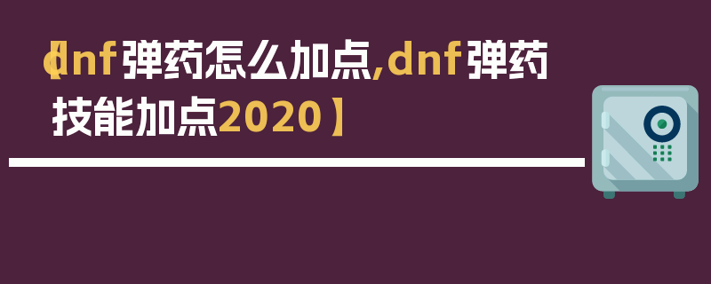 【dnf弹药怎么加点,dnf弹药技能加点2020】