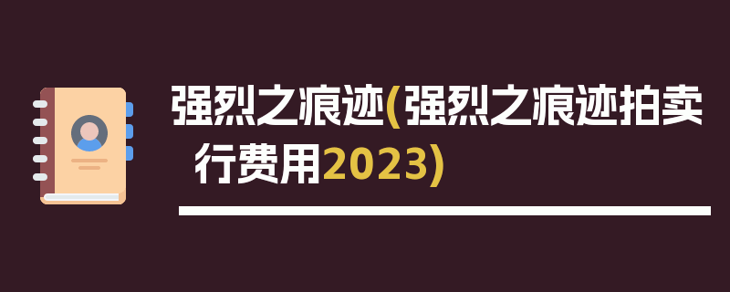 强烈之痕迹(强烈之痕迹拍卖行费用2023)