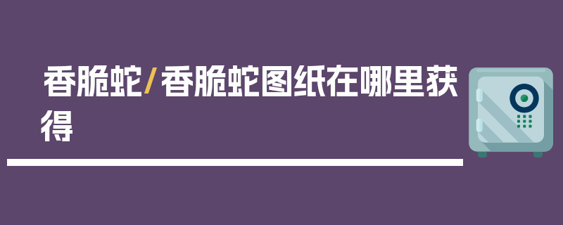 香脆蛇/香脆蛇图纸在哪里获得