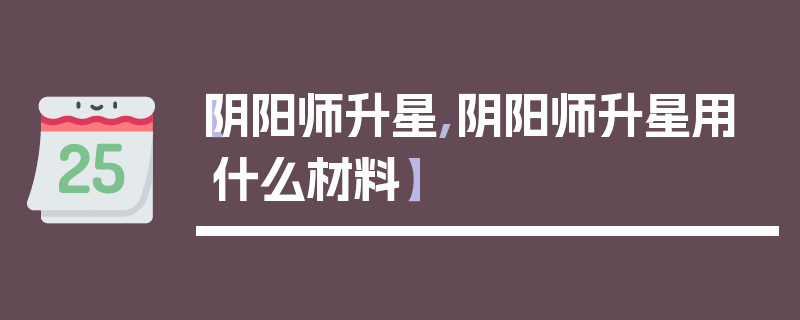 【阴阳师升星,阴阳师升星用什么材料】