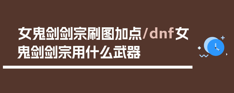 女鬼剑剑宗刷图加点/dnf女鬼剑剑宗用什么武器