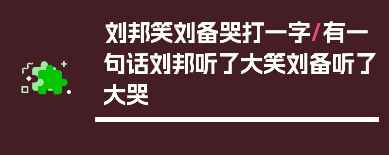 刘邦笑刘备哭打一字/有一句话刘邦听了大笑刘备听了大哭