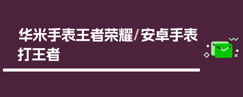 华米手表王者荣耀/安卓手表打王者