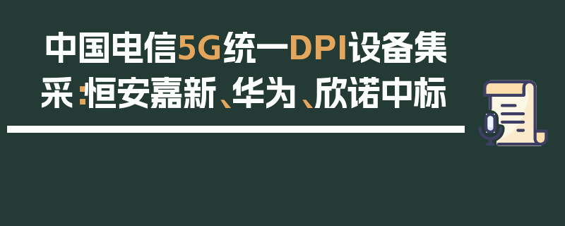 中国电信5G统一DPI设备集采：恒安嘉新、华为、欣诺中标