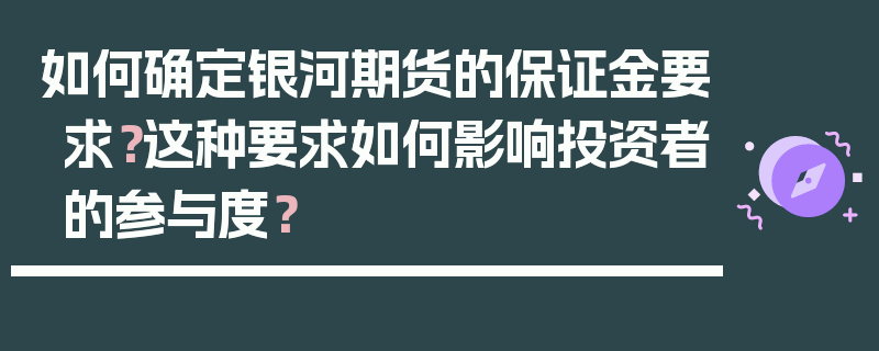 如何确定银河期货的保证金要求？这种要求如何影响投资者的参与度？