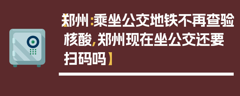 【郑州:乘坐公交地铁不再查验核酸,郑州现在坐公交还要扫码吗】