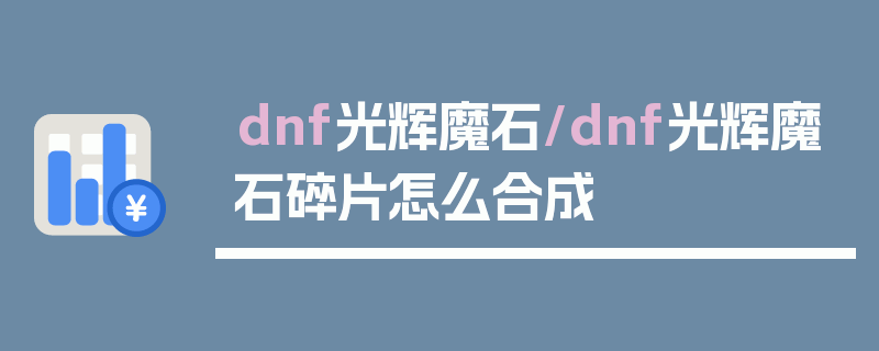 dnf光辉魔石/dnf光辉魔石碎片怎么合成