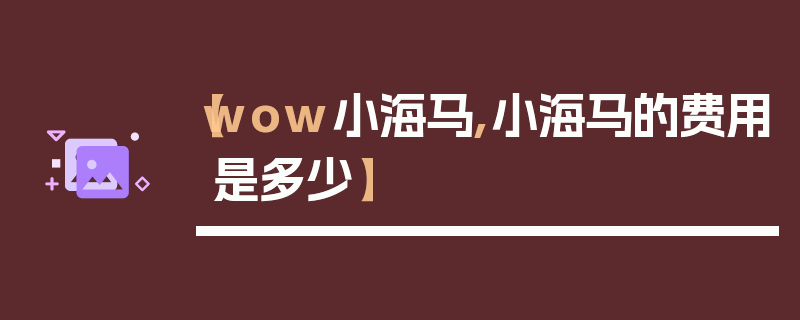 【wow小海马,小海马的费用是多少】