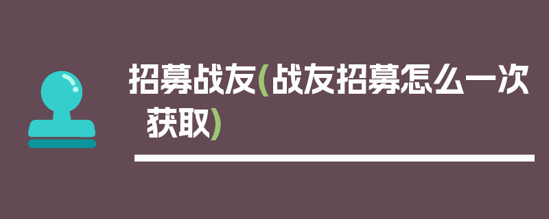 招募战友(战友招募怎么一次获取)