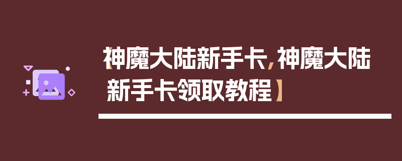 【神魔大陆新手卡,神魔大陆新手卡领取教程】