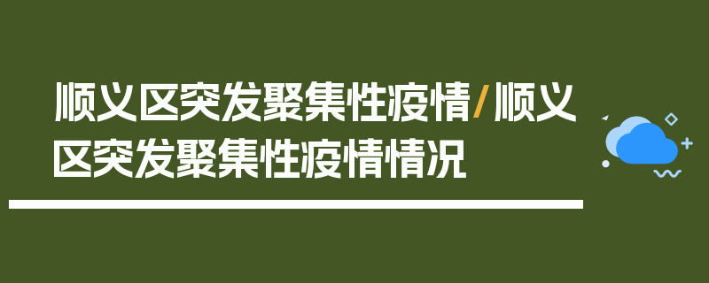 顺义区突发聚集性疫情/顺义区突发聚集性疫情情况