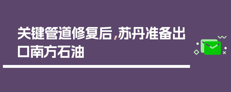 关键管道修复后，苏丹准备出口南方石油