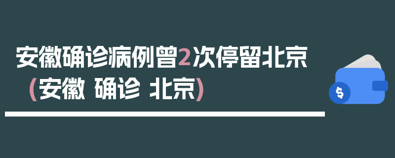 安徽确诊病例曾2次停留北京(安徽 确诊 北京)