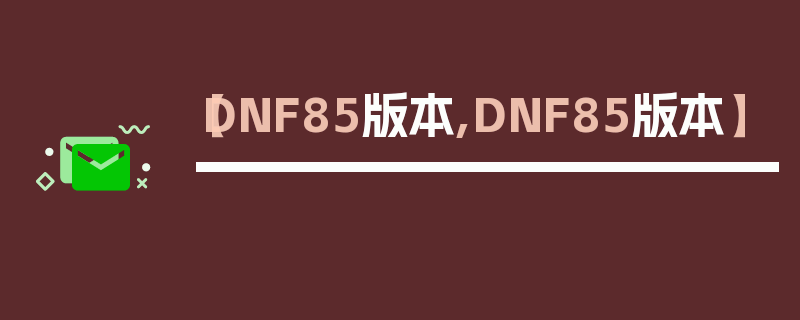 【DNF85版本,DNF85版本】