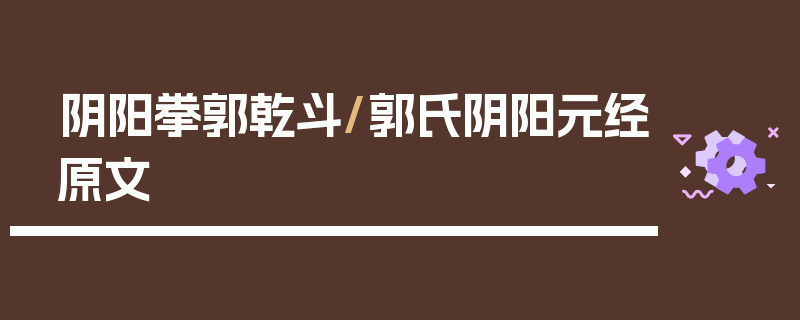 阴阳拳郭乾斗/郭氏阴阳元经原文