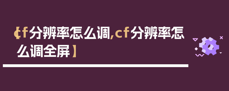 【cf分辨率怎么调,cf分辨率怎么调全屏】