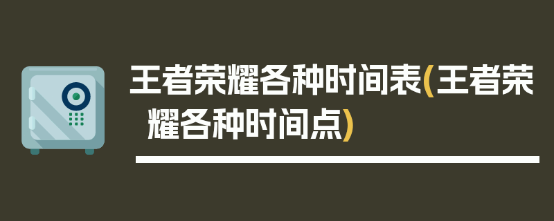 王者荣耀各种时间表(王者荣耀各种时间点)