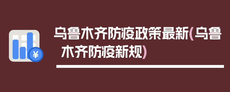 乌鲁木齐防疫政策最新(乌鲁木齐防疫新规)