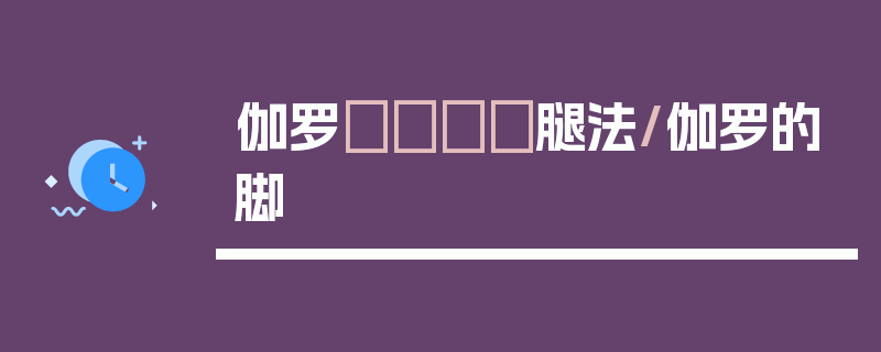 伽罗ちゃんが腿法/伽罗的脚