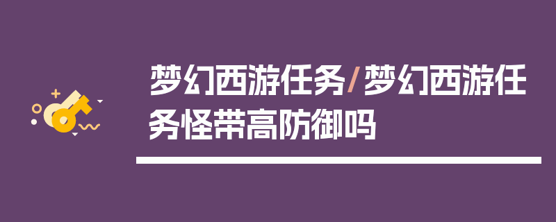 梦幻西游任务/梦幻西游任务怪带高防御吗