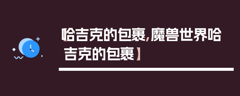 【哈吉克的包裹,魔兽世界哈吉克的包裹】