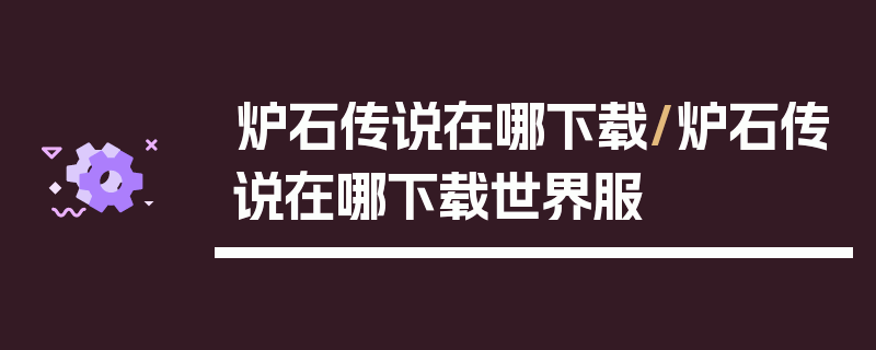 炉石传说在哪下载/炉石传说在哪下载世界服