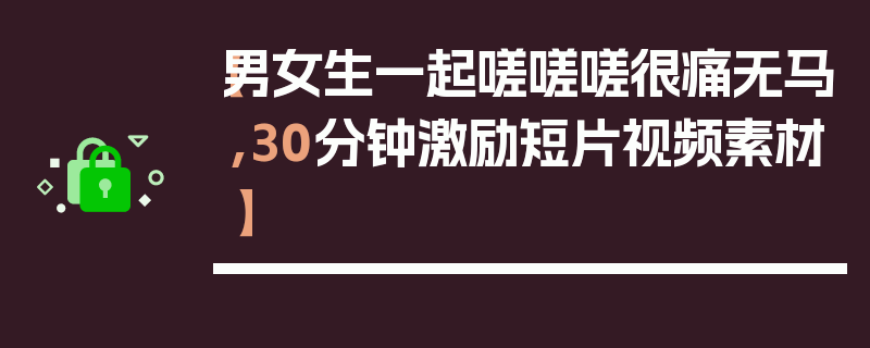 【男女生一起嗟嗟嗟很痛无马,30分钟激励短片视频素材】