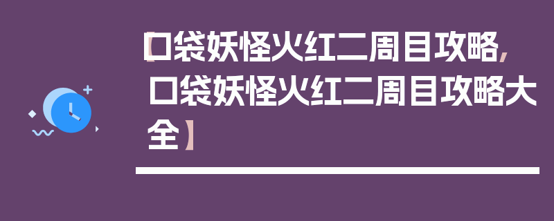 【口袋妖怪火红二周目攻略,口袋妖怪火红二周目攻略大全】