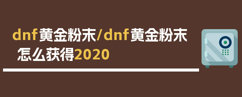 dnf黄金粉末/dnf黄金粉末怎么获得2020