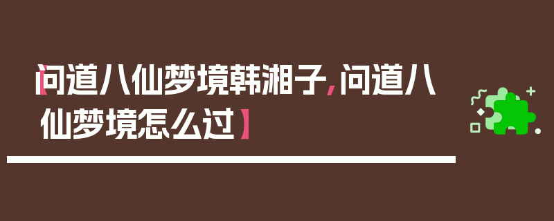 【问道八仙梦境韩湘子,问道八仙梦境怎么过】