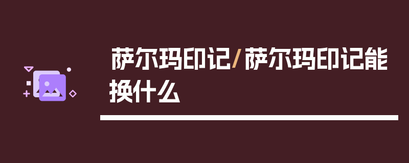 萨尔玛印记/萨尔玛印记能换什么