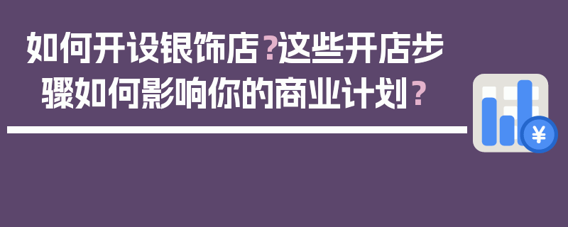 如何开设银饰店？这些开店步骤如何影响你的商业计划？