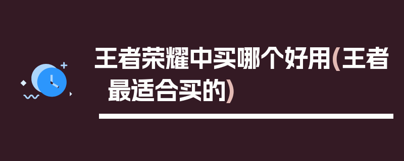 王者荣耀中买哪个好用(王者最适合买的)