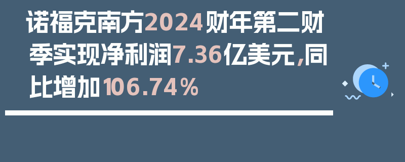 诺福克南方2024财年第二财季实现净利润7.36亿美元，同比增加106.74%