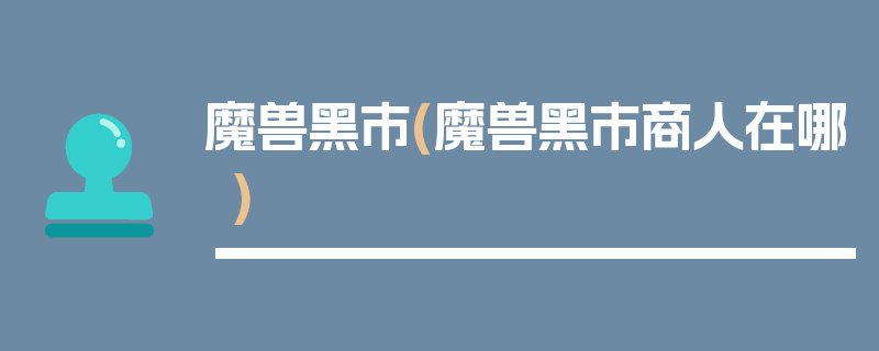 魔兽黑市(魔兽黑市商人在哪)