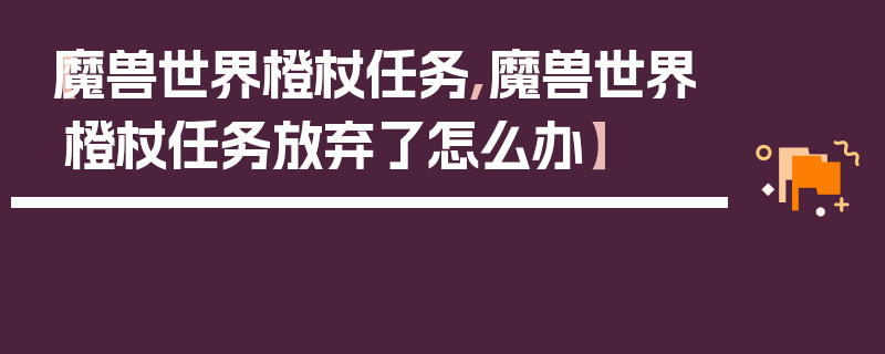 【魔兽世界橙杖任务,魔兽世界橙杖任务放弃了怎么办】