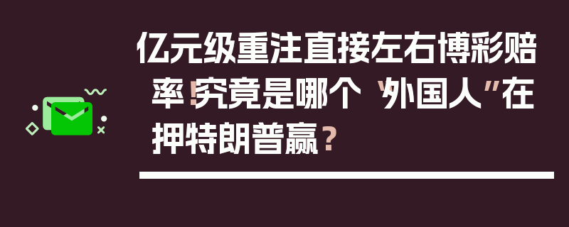 亿元级重注直接左右博彩赔率！究竟是哪个“外国人”在押特朗普赢？