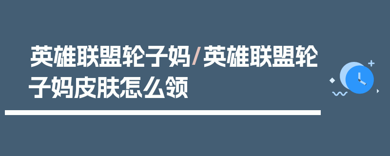 英雄联盟轮子妈/英雄联盟轮子妈皮肤怎么领