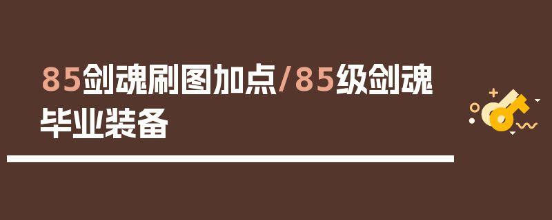 85剑魂刷图加点/85级剑魂毕业装备